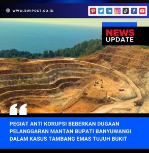 Pegiat Anti Korupsi Bongkar Dugaan Pelanggaran Mantan Bupati Banyuwangi dalam Kasus Tambang Emas Tujuh Bukit